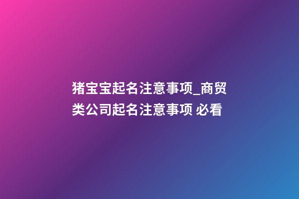 猪宝宝起名注意事项_商贸类公司起名注意事项 必看